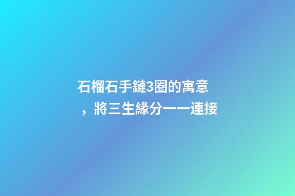 石榴石手鏈3圈的寓意，將三生緣分一一連接